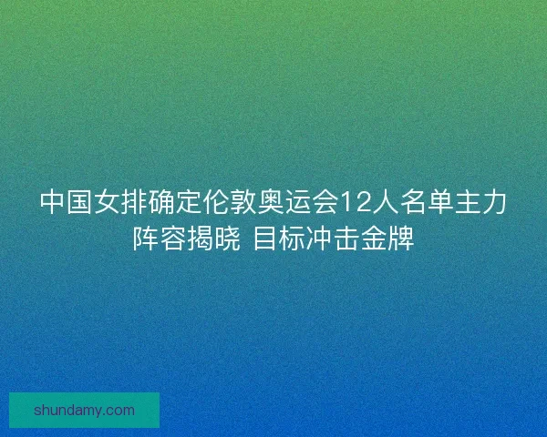 中国女排确定伦敦奥运会12人名单主力阵容揭晓 目标冲击金牌 中国女排确定伦敦奥运会12人名单主力阵容揭晓 目标冲击金牌