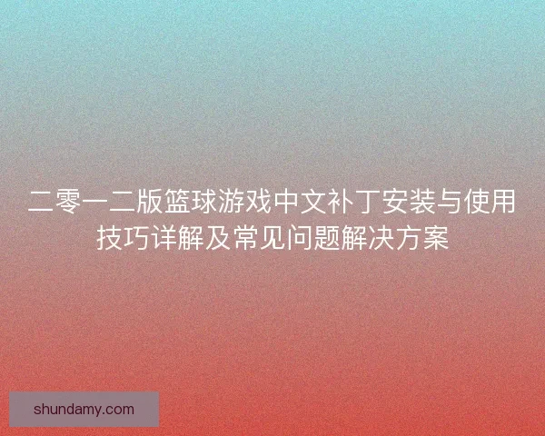 二零一二版篮球游戏中文补丁安装与使用技巧详解及常见问题解决方案 二零一二版篮球游戏中文补丁安装与使用技巧详解及常见问题解决方案