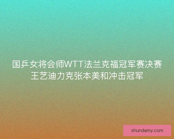 国乒女将会师WTT法兰克福冠军赛决赛王艺迪力克张本美和冲击冠军