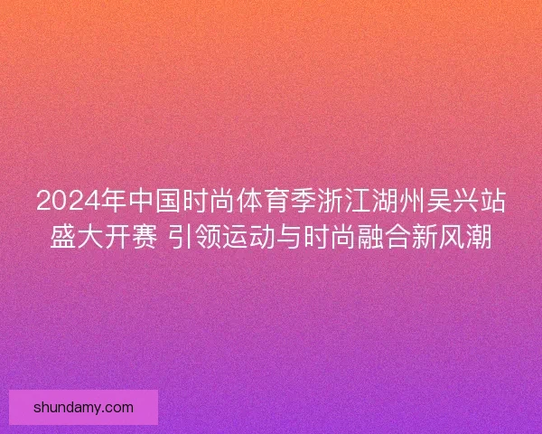 2024年中国时尚体育季浙江湖州吴兴站盛大开赛 引领运动与时尚融合新风潮