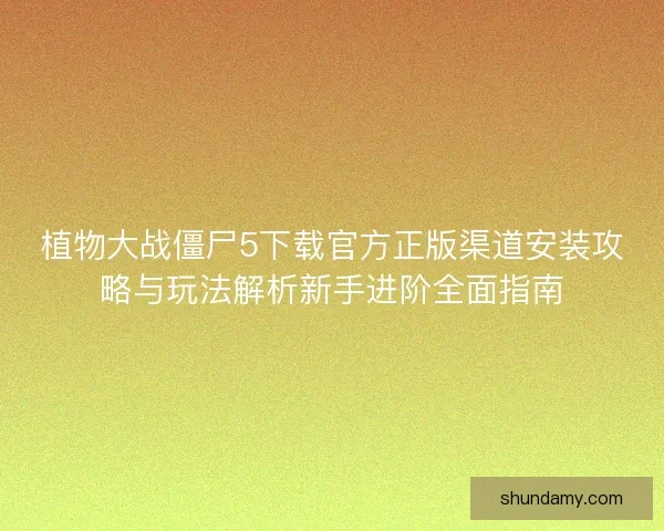 植物大战僵尸5下载官方正版渠道安装攻略与玩法解析新手进阶全面指南 植物大战僵尸5下载官方正版渠道安装攻略与玩法解析新手进阶全面指南
