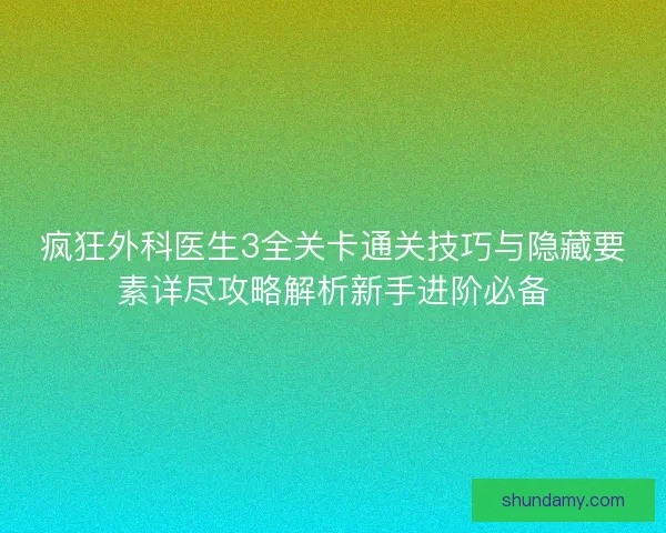疯狂外科医生3全关卡通关技巧与隐藏要素详尽攻略解析新手进阶必备