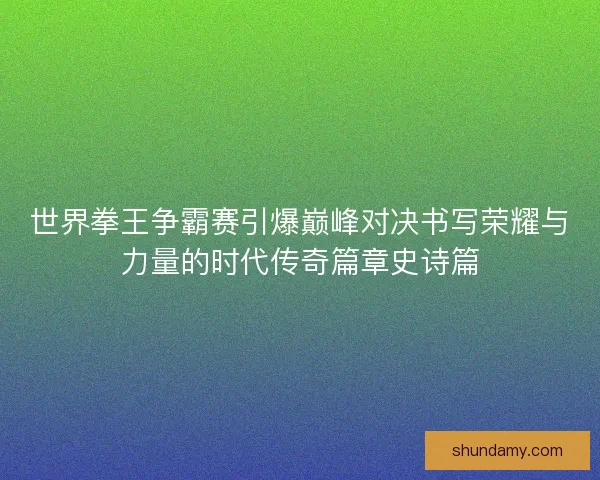世界拳王争霸赛引爆巅峰对决书写荣耀与力量的时代传奇篇章史诗篇