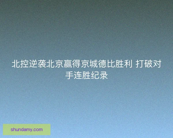 北控逆袭北京赢得京城德比胜利 打破对手连胜纪录 北控逆袭北京赢得京城德比胜利 打破对手连胜纪录