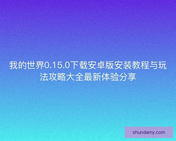 我的世界0.15.0下载安卓版安装教程与玩法攻略大全最新体验分享