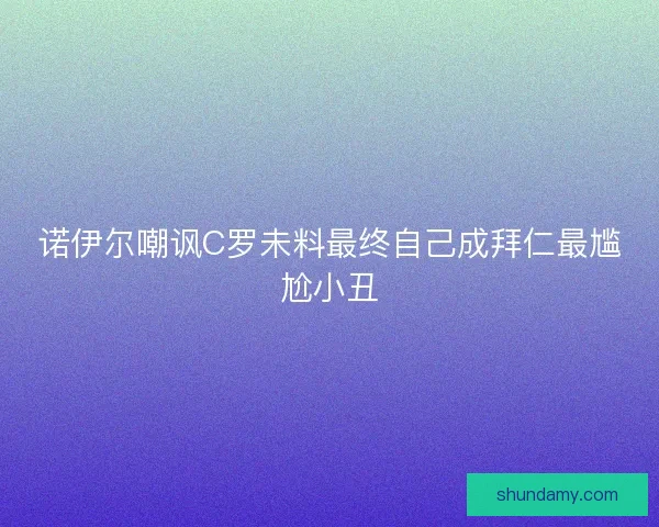 诺伊尔嘲讽C罗未料最终自己成拜仁最尴尬小丑 诺伊尔嘲讽C罗未料最终自己成拜仁最尴尬小丑