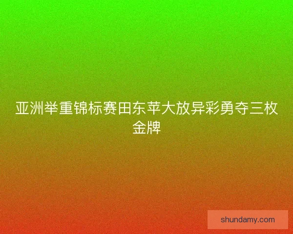 亚洲举重锦标赛田东苹大放异彩勇夺三枚金牌
