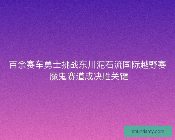 百余赛车勇士挑战东川泥石流国际越野赛 魔鬼赛道成决胜关键