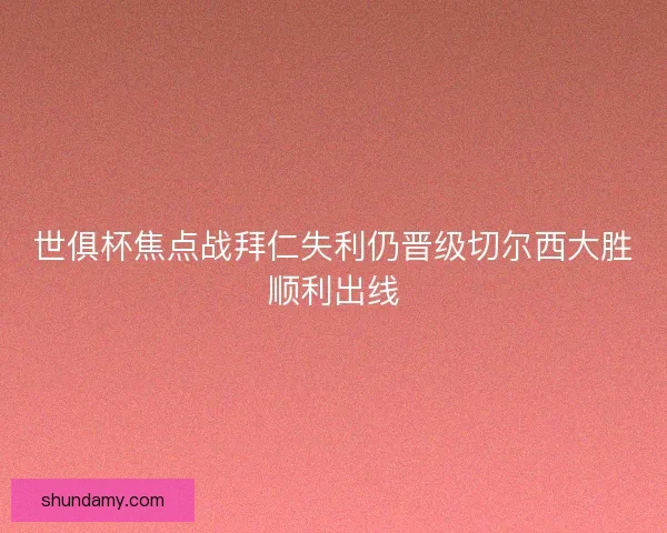 世俱杯焦点战拜仁失利仍晋级切尔西大胜顺利出线