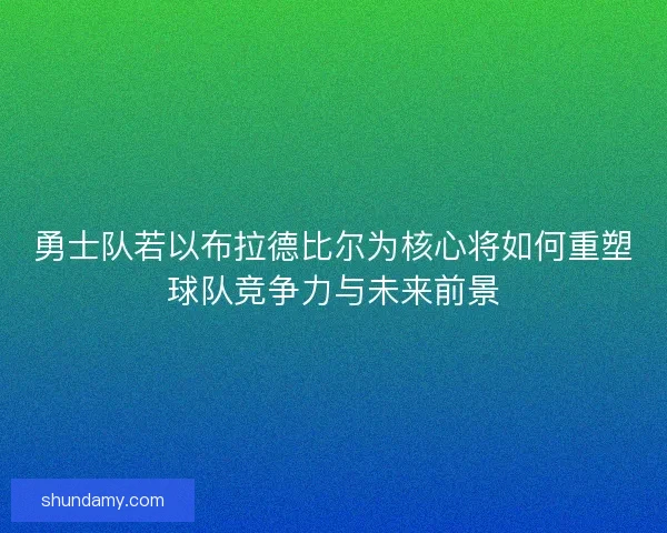 勇士队若以布拉德比尔为核心将如何重塑球队竞争力与未来前景