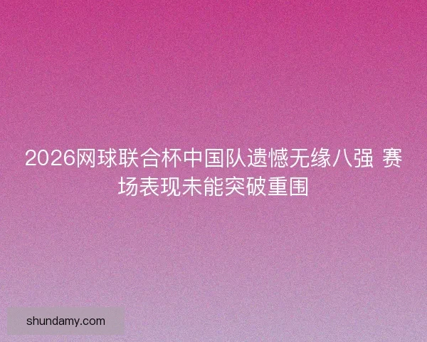 2026网球联合杯中国队遗憾无缘八强 赛场表现未能突破重围 2026网球联合杯中国队遗憾无缘八强 赛场表现未能突破重围