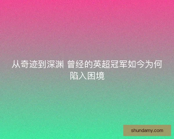 从奇迹到深渊 曾经的英超冠军如今为何陷入困境 从奇迹到深渊 曾经的英超冠军如今为何陷入困境