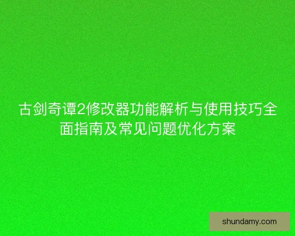 古剑奇谭2修改器功能解析与使用技巧全面指南及常见问题优化方案