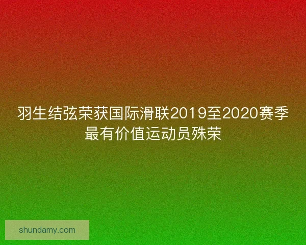 羽生结弦荣获国际滑联2019至2020赛季最有价值运动员殊荣