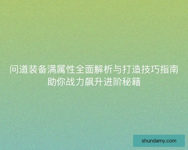 问道装备满属性全面解析与打造技巧指南助你战力飙升进阶秘籍 问道装备满属性全面解析与打造技巧指南助你战力飙升进阶秘籍