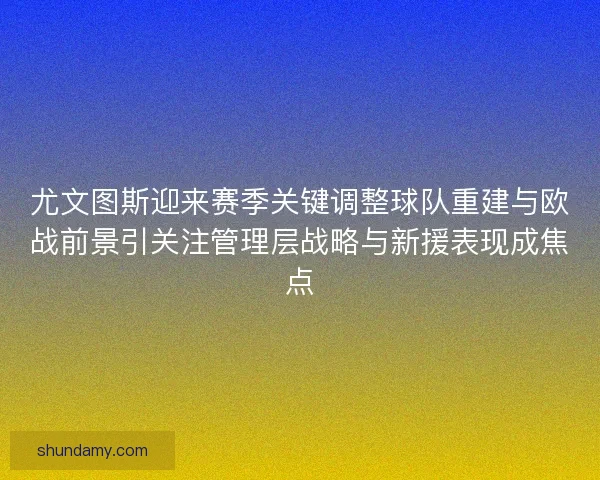 尤文图斯迎来赛季关键调整球队重建与欧战前景引关注管理层战略与新援表现成焦点 尤文图斯迎来赛季关键调整球队重建与欧战前景引关注管理层战略与新援表现成焦点