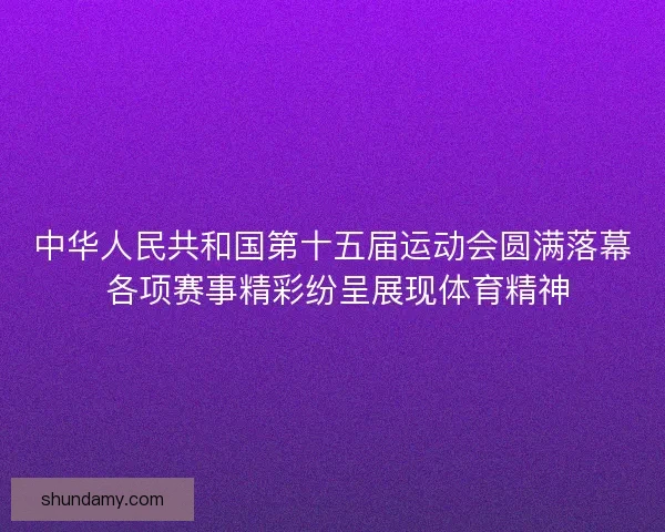 中华人民共和国第十五届运动会圆满落幕 各项赛事精彩纷呈展现体育精神 中华人民共和国第十五届运动会圆满落幕 各项赛事精彩纷呈展现体育精神