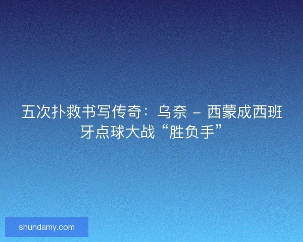五次扑救书写传奇：乌奈 - 西蒙成西班牙点球大战 “胜负手”